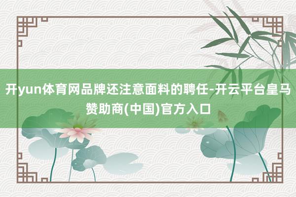 开yun体育网品牌还注意面料的聘任-开云平台皇马赞助商(中国)官方入口
