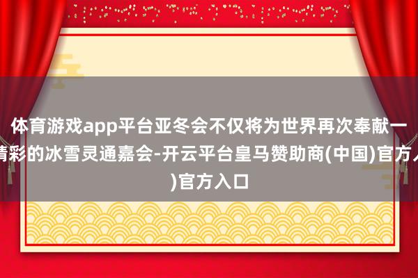 体育游戏app平台亚冬会不仅将为世界再次奉献一场精彩的冰雪灵通嘉会-开云平台皇马赞助商(中国)官方入口