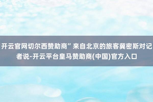 开云官网切尔西赞助商”来自北京的旅客冀密斯对记者说-开云平台皇马赞助商(中国)官方入口