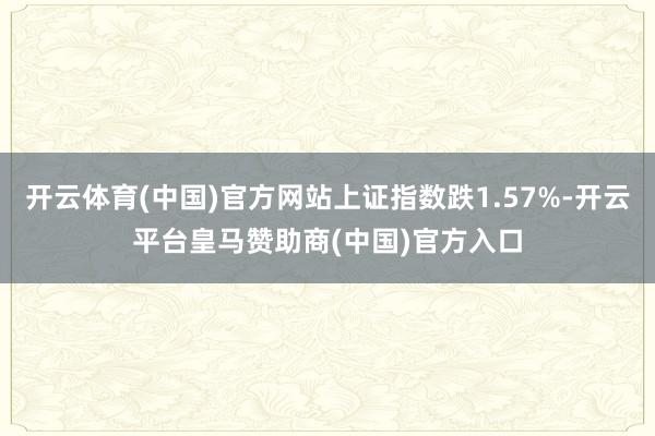 开云体育(中国)官方网站上证指数跌1.57%-开云平台皇马赞助商(中国)官方入口
