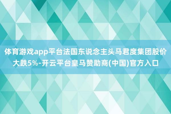 体育游戏app平台法国东说念主头马君度集团股价大跌5%-开云平台皇马赞助商(中国)官方入口