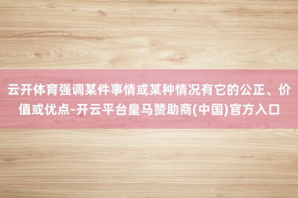 云开体育强调某件事情或某种情况有它的公正、价值或优点-开云平台皇马赞助商(中国)官方入口