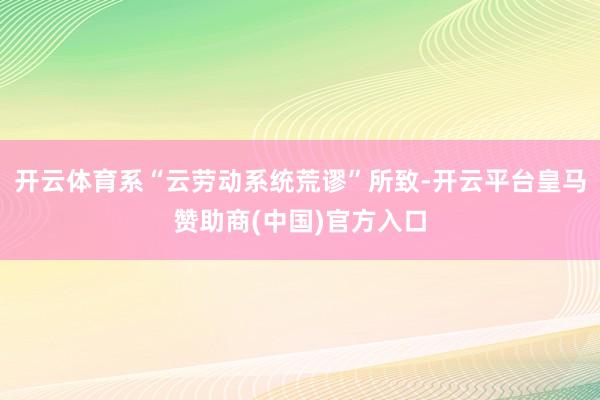 开云体育系“云劳动系统荒谬”所致-开云平台皇马赞助商(中国)官方入口