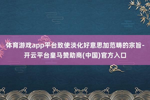 体育游戏app平台致使淡化好意思加范畴的宗旨-开云平台皇马赞助商(中国)官方入口