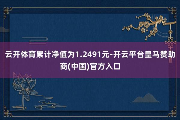 云开体育累计净值为1.2491元-开云平台皇马赞助商(中国)官方入口