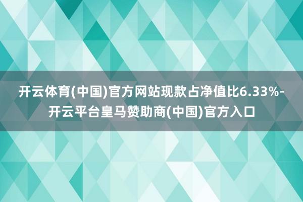 开云体育(中国)官方网站现款占净值比6.33%-开云平台皇马赞助商(中国)官方入口
