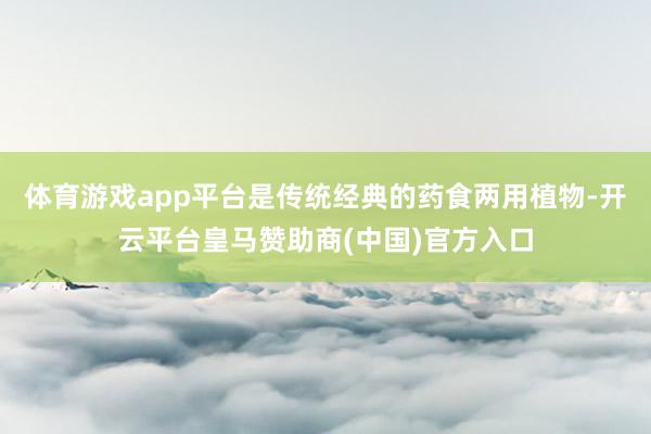 体育游戏app平台是传统经典的药食两用植物-开云平台皇马赞助商(中国)官方入口