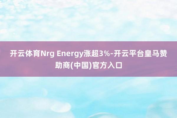 开云体育Nrg Energy涨超3%-开云平台皇马赞助商(中国)官方入口
