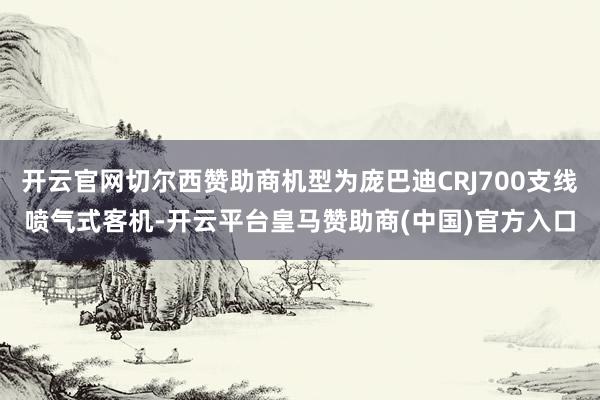开云官网切尔西赞助商机型为庞巴迪CRJ700支线喷气式客机-开云平台皇马赞助商(中国)官方入口