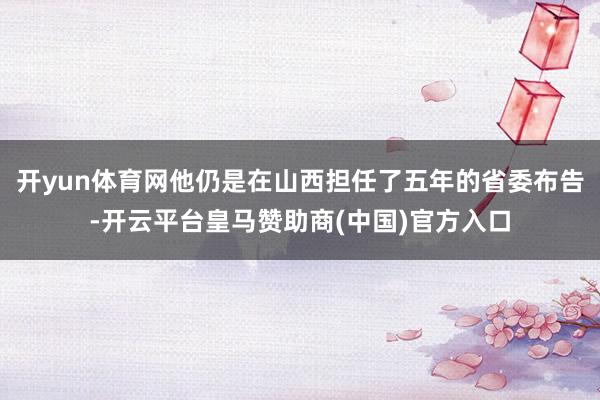 开yun体育网他仍是在山西担任了五年的省委布告-开云平台皇马赞助商(中国)官方入口