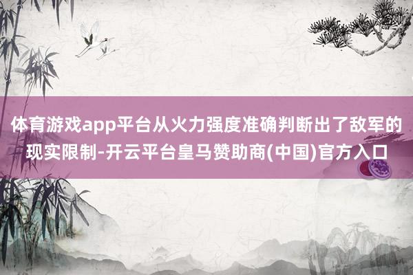 体育游戏app平台从火力强度准确判断出了敌军的现实限制-开云平台皇马赞助商(中国)官方入口