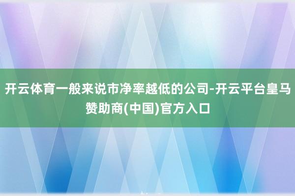 开云体育一般来说市净率越低的公司-开云平台皇马赞助商(中国)官方入口