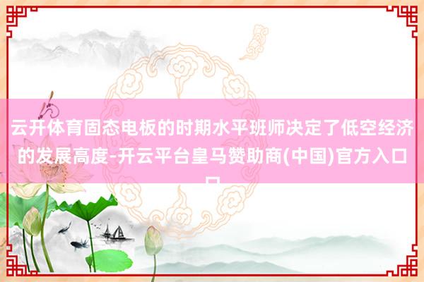 云开体育固态电板的时期水平班师决定了低空经济的发展高度-开云平台皇马赞助商(中国)官方入口