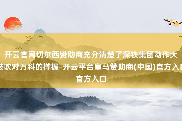 开云官网切尔西赞助商充分清楚了深铁集团动作大鼓吹对万科的撑握-开云平台皇马赞助商(中国)官方入口