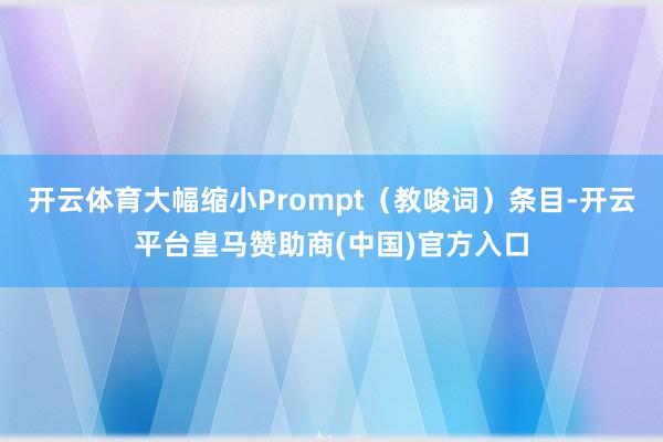 开云体育大幅缩小Prompt（教唆词）条目-开云平台皇马赞助商(中国)官方入口