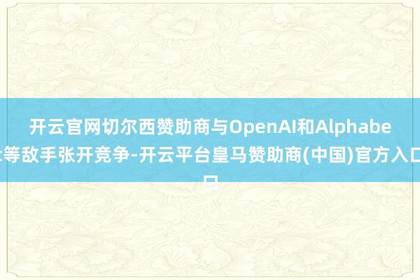 开云官网切尔西赞助商与OpenAI和Alphabet等敌手张开竞争-开云平台皇马赞助商(中国)官方入口