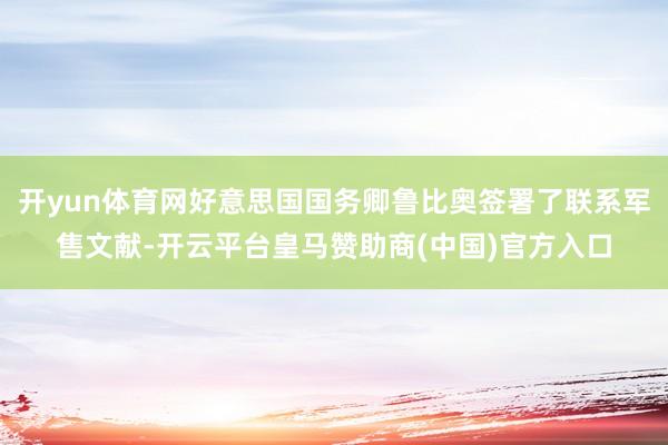 开yun体育网好意思国国务卿鲁比奥签署了联系军售文献-开云平台皇马赞助商(中国)官方入口
