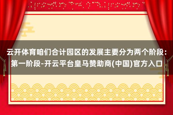 云开体育咱们合计园区的发展主要分为两个阶段：第一阶段-开云平台皇马赞助商(中国)官方入口