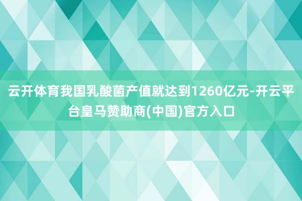 云开体育我国乳酸菌产值就达到1260亿元-开云平台皇马赞助商(中国)官方入口