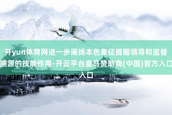 开yun体育网进一步阐扬本色象征提醒领导和监督溯源的技能作用-开云平台皇马赞助商(中国)官方入口