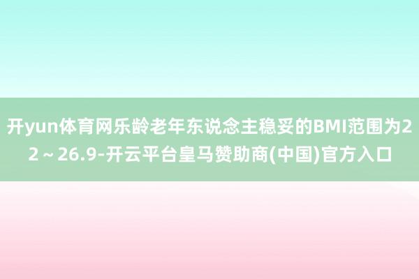 开yun体育网乐龄老年东说念主稳妥的BMI范围为22～26.9-开云平台皇马赞助商(中国)官方入口