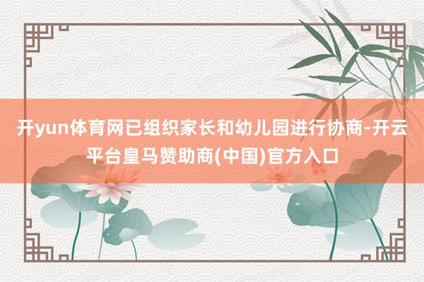 开yun体育网已组织家长和幼儿园进行协商-开云平台皇马赞助商(中国)官方入口