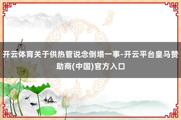 开云体育关于供热管说念倒塌一事-开云平台皇马赞助商(中国)官方入口