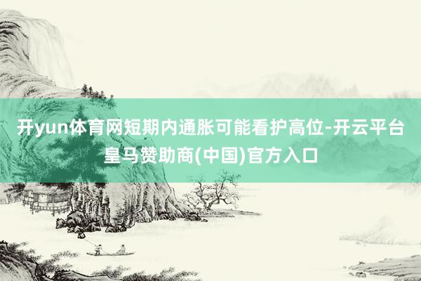 开yun体育网短期内通胀可能看护高位-开云平台皇马赞助商(中国)官方入口