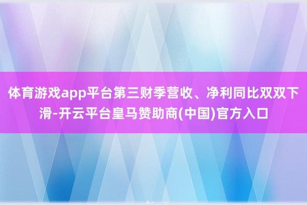 体育游戏app平台第三财季营收、净利同比双双下滑-开云平台皇马赞助商(中国)官方入口
