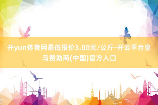 开yun体育网最低报价3.00元/公斤-开云平台皇马赞助商(中国)官方入口