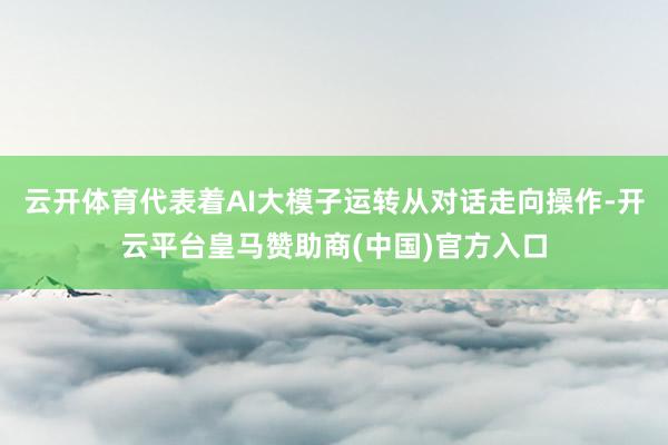 云开体育代表着AI大模子运转从对话走向操作-开云平台皇马赞助商(中国)官方入口
