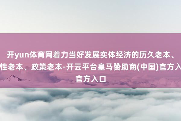 开yun体育网着力当好发展实体经济的历久老本、耐性老本、政策老本-开云平台皇马赞助商(中国)官方入口